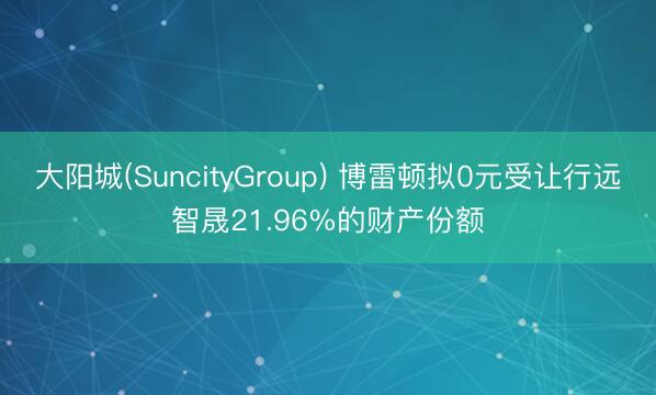 大阳城(SuncityGroup) 博雷顿拟0元受让行远智晟21.96%的财产份额