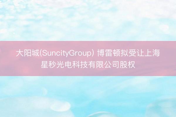 大阳城(SuncityGroup) 博雷顿拟受让上海星秒光电科技有限公司股权