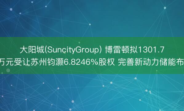 大阳城(SuncityGroup) 博雷顿拟1301.77万元受让苏州钧灏6.8246%股权 完善新动力储能布局