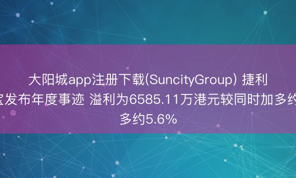 大阳城app注册下载(SuncityGroup) 捷利往复宝发布年度事迹 溢利为6585.11万港元较同时加多约5.6%