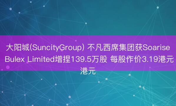 大阳城(SuncityGroup) 不凡西席集团获Soarise Bulex Limited增捏139.5万股 每股作价3.19港元