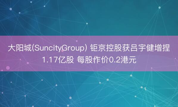 大阳城(SuncityGroup) 钜京控股获吕宇健增捏1.17亿股 每股作价0.2港元