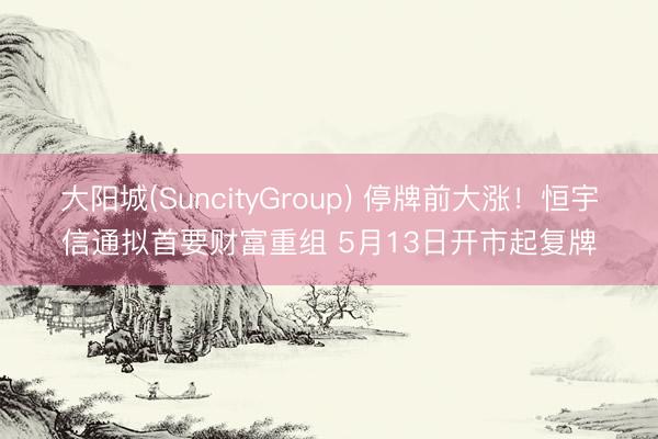 大阳城(SuncityGroup) 停牌前大涨！恒宇信通拟首要财富重组 5月13日开市起复牌