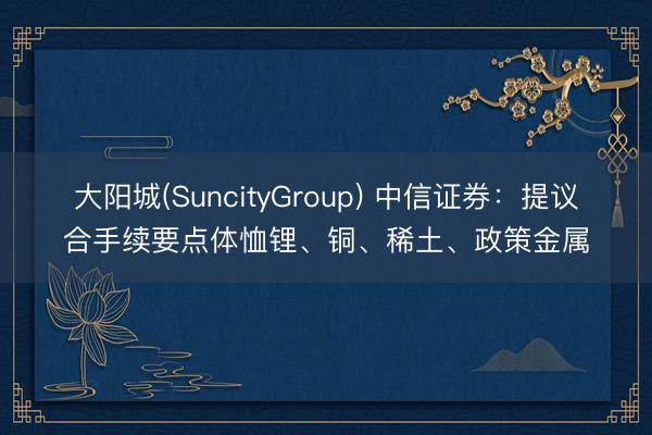 大阳城(SuncityGroup) 中信证券：提议合手续要点体恤锂、铜、稀土、政策金属