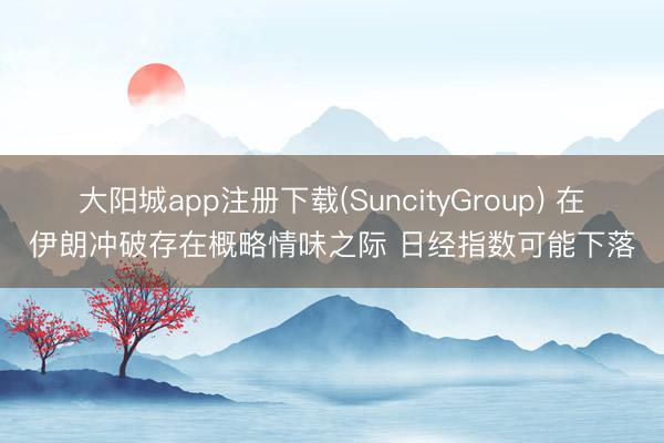 大阳城app注册下载(SuncityGroup) 在伊朗冲破存在概略情味之际 日经指数可能下落