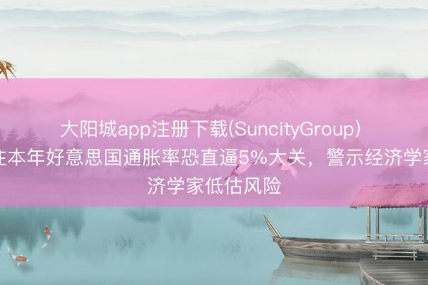 大阳城app注册下载(SuncityGroup) 往复员押注本年好意思国通胀率恐直逼5%大关，警示经济学家低估风险