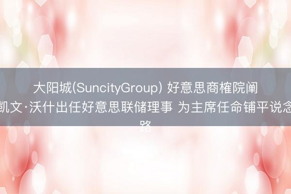 大阳城(SuncityGroup) 好意思商榷院阐明凯文·沃什出任好意思联储理事 为主席任命铺平说念路