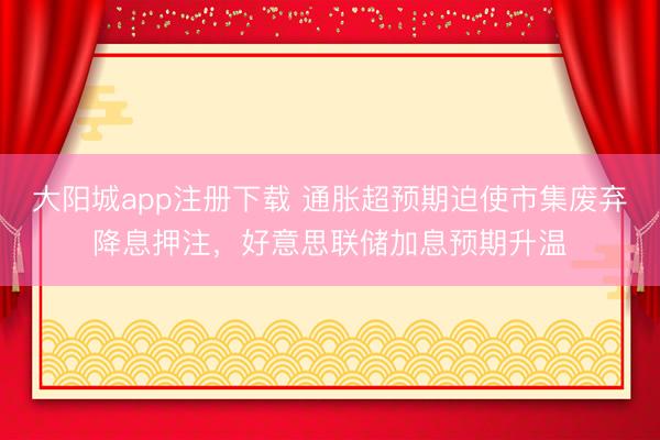 大阳城app注册下载 通胀超预期迫使市集废弃降息押注，好意思联储加息预期升温