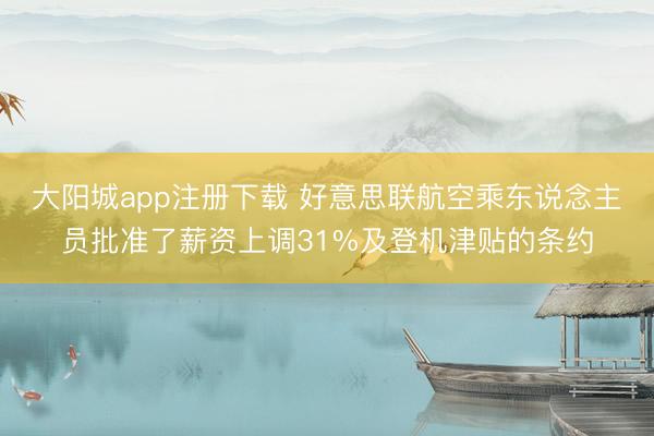 大阳城app注册下载 好意思联航空乘东说念主员批准了薪资上调31%及登机津贴的条约
