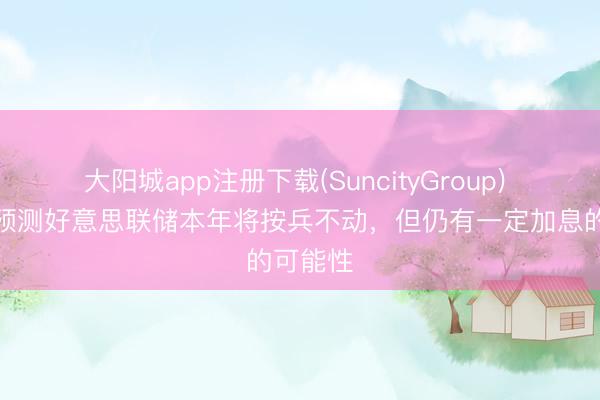 大阳城app注册下载(SuncityGroup) 交游员预测好意思联储本年将按兵不动，但仍有一定加息的可能性