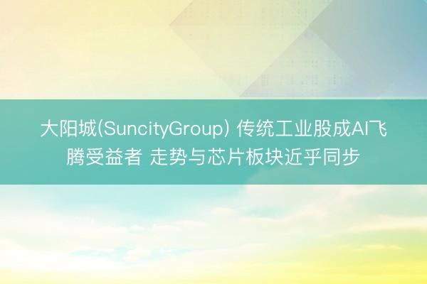 大阳城(SuncityGroup) 传统工业股成AI飞腾受益者 走势与芯片板块近乎同步