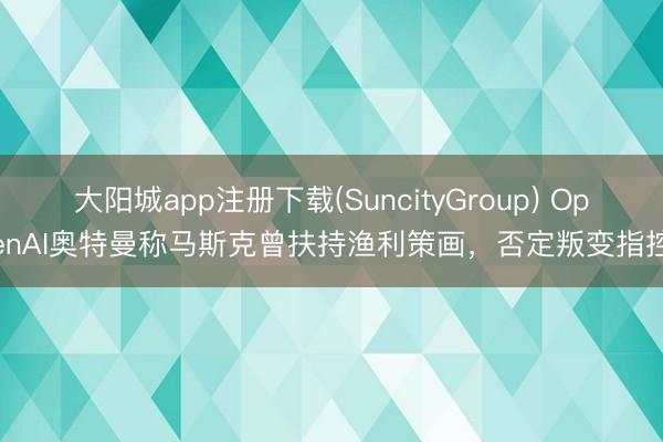 大阳城app注册下载(SuncityGroup) OpenAI奥特曼称马斯克曾扶持渔利策画，否定叛变指控
