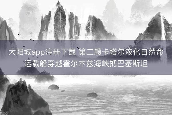 大阳城app注册下载 第二艘卡塔尔液化自然命运载船穿越霍尔木兹海峡抵巴基斯坦