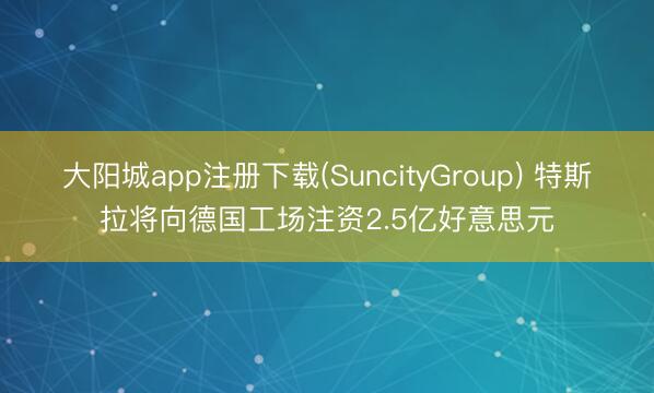 大阳城app注册下载(SuncityGroup) 特斯拉将向德国工场注资2.5亿好意思元