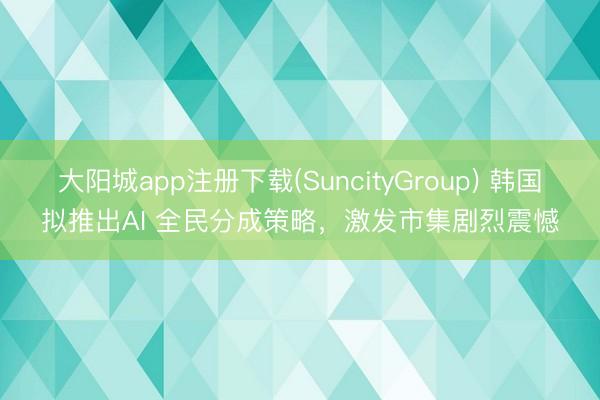 大阳城app注册下载(SuncityGroup) 韩国拟推出AI 全民分成策略，激发市集剧烈震憾