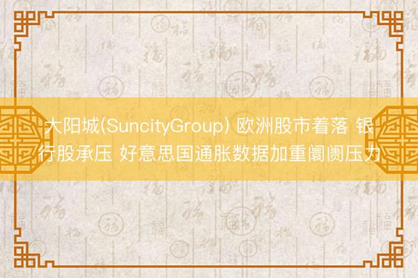 大阳城(SuncityGroup) 欧洲股市着落 银行股承压 好意思国通胀数据加重阛阓压力