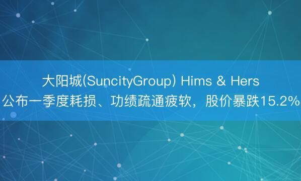 大阳城(SuncityGroup) Hims & Hers公布一季度耗损、功绩疏通疲软，股价暴跌15.2%