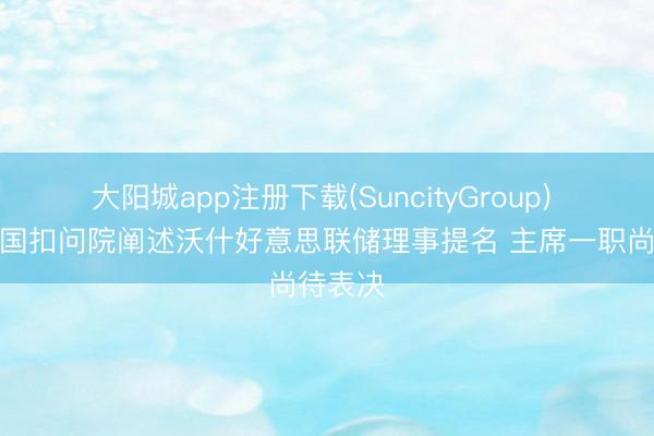 大阳城app注册下载(SuncityGroup) 好意思国扣问院阐述沃什好意思联储理事提名 主席一职尚待表决