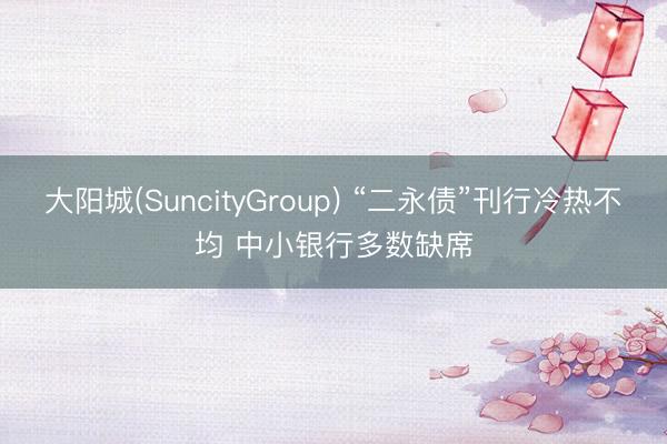 大阳城(SuncityGroup) “二永债”刊行冷热不均 中小银行多数缺席