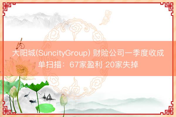 大阳城(SuncityGroup) 财险公司一季度收成单扫描：67家盈利 20家失掉