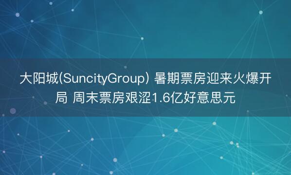 大阳城(SuncityGroup) 暑期票房迎来火爆开局 周末票房艰涩1.6亿好意思元