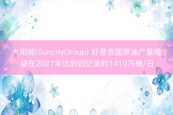 大阳城(SuncityGroup) 好意思国原油产量瞻望在2027年达到创记录的1410万桶/日