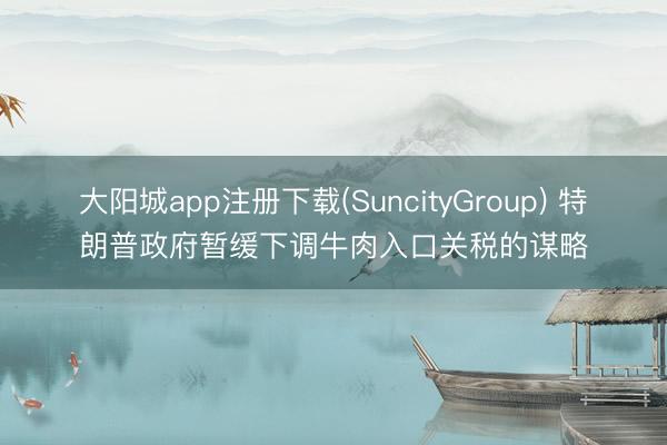 大阳城app注册下载(SuncityGroup) 特朗普政府暂缓下调牛肉入口关税的谋略