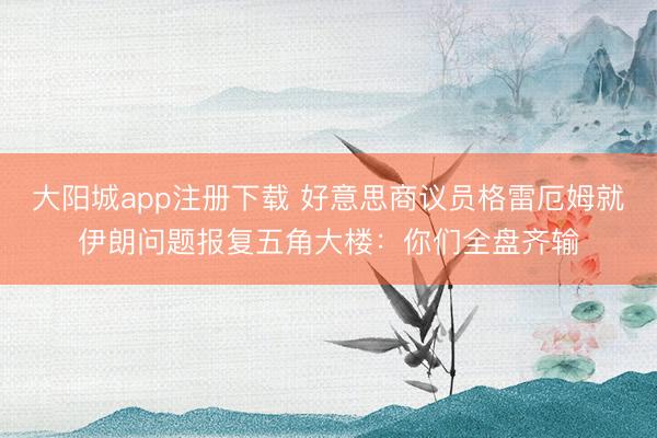 大阳城app注册下载 好意思商议员格雷厄姆就伊朗问题报复五角大楼：你们全盘齐输