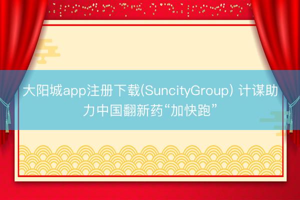 大阳城app注册下载(SuncityGroup) 计谋助力中国翻新药“加快跑”