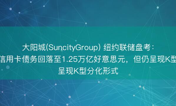 大阳城(SuncityGroup) 纽约联储盘考：好意思国信用卡债务回落至1.25万亿好意思元，但仍呈现K型分化形式