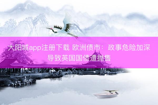 大阳城app注册下载 欧洲债市：政事危险加深导致英国国债遭抛售