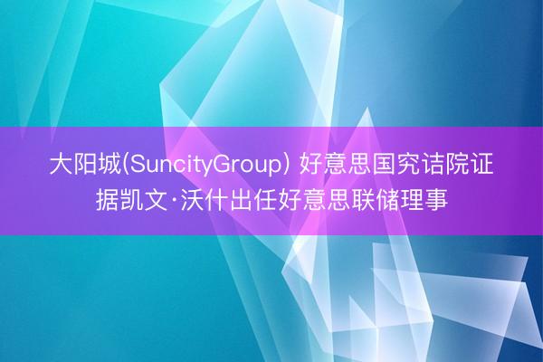 大阳城(SuncityGroup) 好意思国究诘院证据凯文·沃什出任好意思联储理事