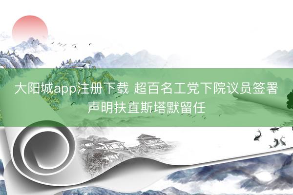 大阳城app注册下载 超百名工党下院议员签署声明扶直斯塔默留任