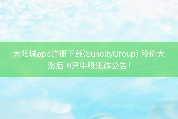 大阳城app注册下载(SuncityGroup) 股价大涨后 8只牛股集体公告！