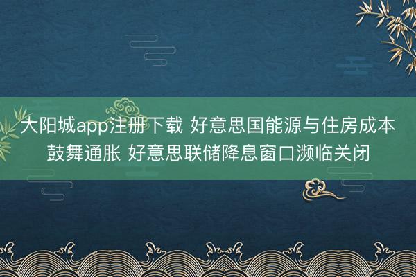 大阳城app注册下载 好意思国能源与住房成本鼓舞通胀 好意思联储降息窗口濒临关闭