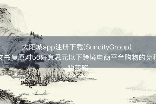 大阳城app注册下载(SuncityGroup) 巴西文书复原对50好意思元以下跨境电商平台购物的免税策略