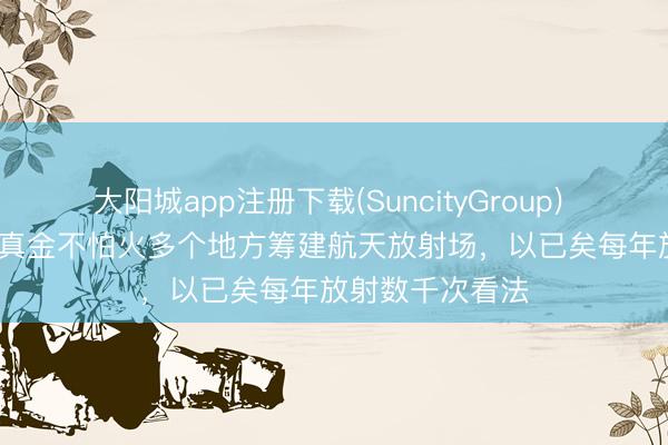 大阳城app注册下载(SuncityGroup) SpaceX称正锤真金不怕火多个地方筹建航天放射场，以已矣每年放射数千次看法