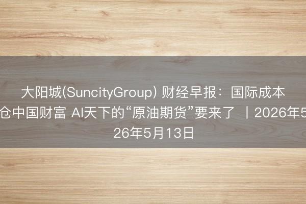 大阳城(SuncityGroup) 财经早报：国际成本捏续加仓中国财富 AI天下的“原油期货”要来了 丨2026年5月13日