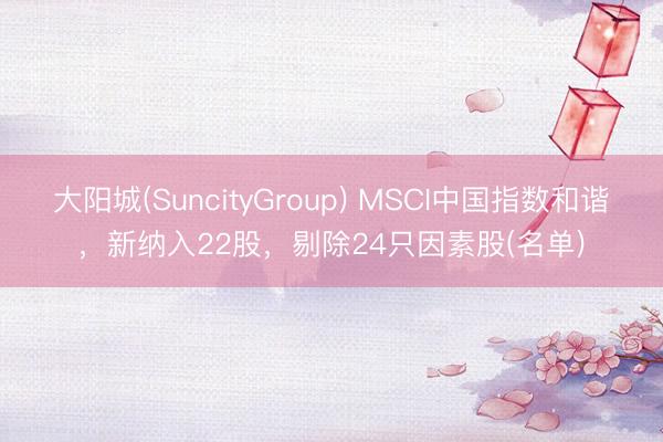 大阳城(SuncityGroup) MSCI中国指数和谐，新纳入22股，剔除24只因素股(名单)