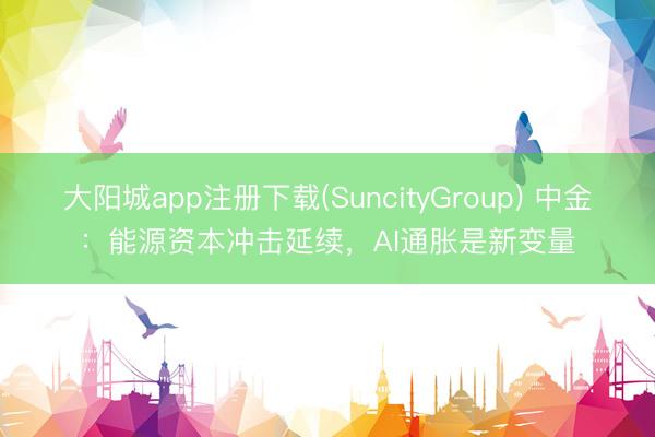大阳城app注册下载(SuncityGroup) 中金：能源资本冲击延续，AI通胀是新变量