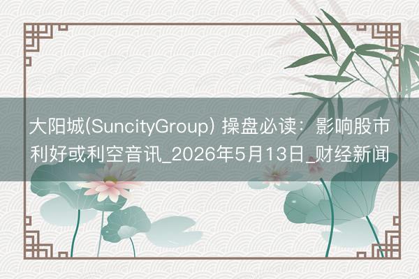 大阳城(SuncityGroup) 操盘必读：影响股市利好或利空音讯_2026年5月13日_财经新闻
