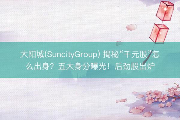 大阳城(SuncityGroup) 揭秘“千元股”怎么出身？五大身分曝光！后劲股出炉