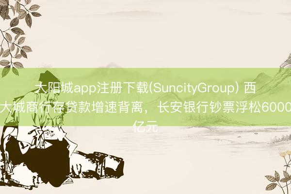 大阳城app注册下载(SuncityGroup) 西北最大城商行存贷款增速背离，长安银行钞票浮松6000亿元