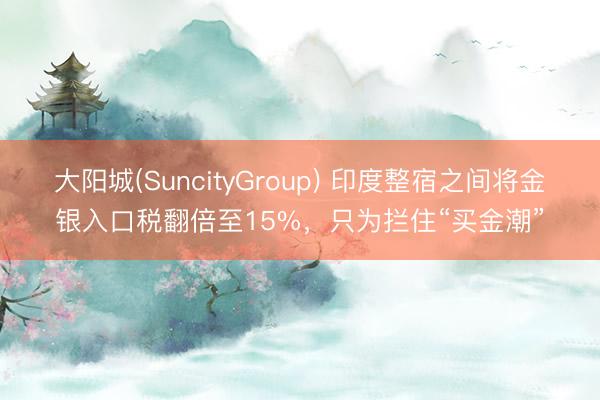 大阳城(SuncityGroup) 印度整宿之间将金银入口税翻倍至15%，只为拦住“买金潮”