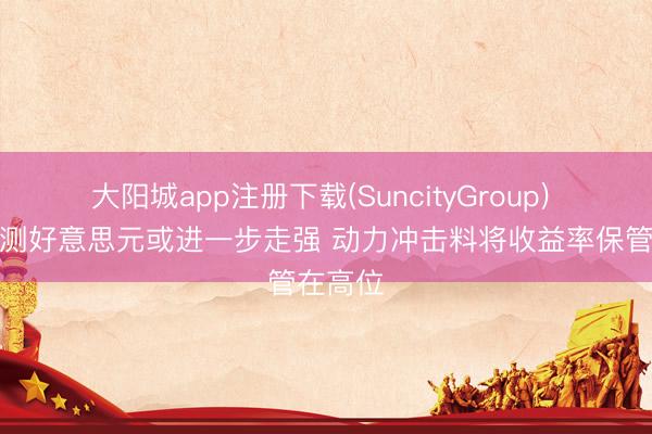 大阳城app注册下载(SuncityGroup) 高盛预测好意思元或进一步走强 动力冲击料将收益率保管在高位