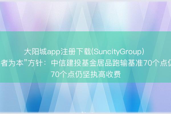 大阳城app注册下载(SuncityGroup) 背离“以投资者为本”方针：中信建投基金居品跑输基准70个点仍坚执高收费