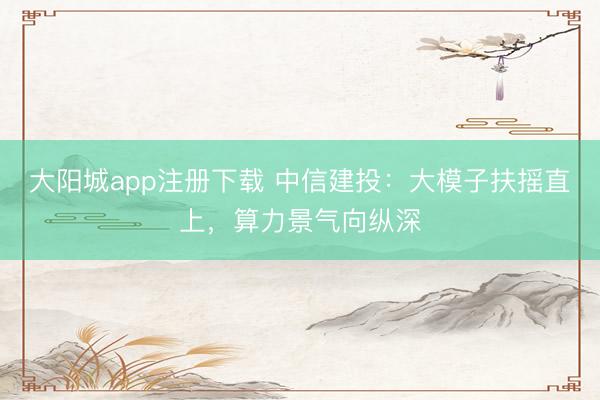 大阳城app注册下载 中信建投：大模子扶摇直上，算力景气向纵深