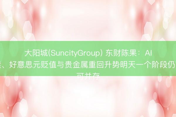 大阳城(SuncityGroup) 东财陈果：AI牛陆续、好意思元贬值与贵金属重回升势明天一个阶段仍可并存