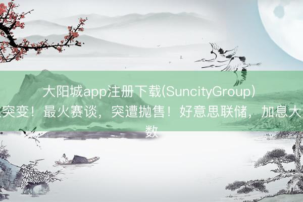大阳城app注册下载(SuncityGroup) 风浪突变！最火赛谈，突遭抛售！好意思联储，加息大变数