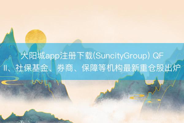大阳城app注册下载(SuncityGroup) QFII、社保基金、券商、保障等机构最新重仓股出炉